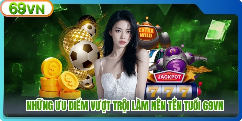 Những ưu điểm vượt trội làm nên tên tuổi 69VN 